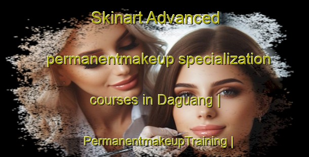 Skinart Advanced permanentmakeup specialization courses in Daguang | PermanentmakeupTraining | PermanentmakeupClasses | SkinartTraining-Taiwan Province of China